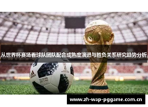 从世界杯赛场看球队团队配合成熟度演进与胜负关系研究趋势分析 从世界杯赛场看球队团队配合成熟度演进与胜负关系研究趋势分析