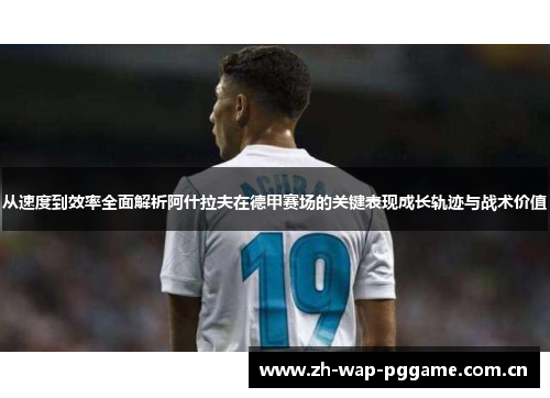 从速度到效率全面解析阿什拉夫在德甲赛场的关键表现成长轨迹与战术价值 从速度到效率全面解析阿什拉夫在德甲赛场的关键表现成长轨迹与战术价值
