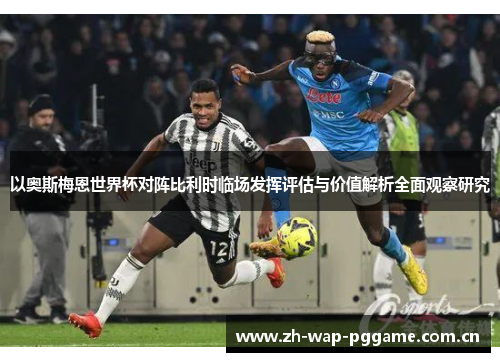 以奥斯梅恩世界杯对阵比利时临场发挥评估与价值解析全面观察研究 以奥斯梅恩世界杯对阵比利时临场发挥评估与价值解析全面观察研究